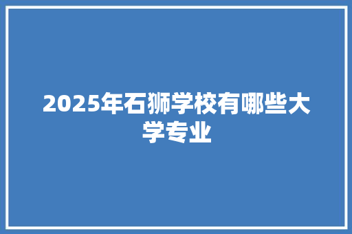 2025年石狮学校有哪些大学专业
