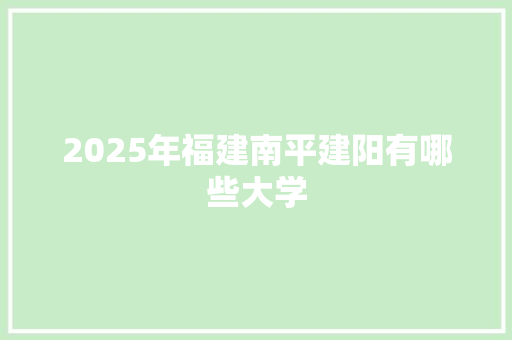 2025年福建南平建阳有哪些大学