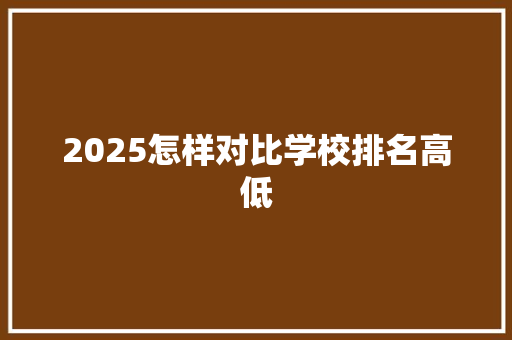 2025怎样对比学校排名高低