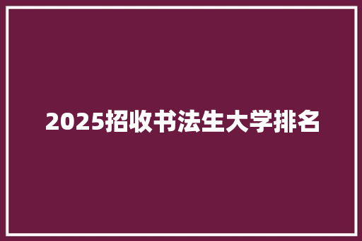 2025招收书法生大学排名