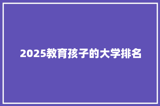 2025教育孩子的大学排名