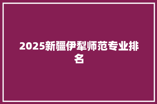 2025新疆伊犁师范专业排名