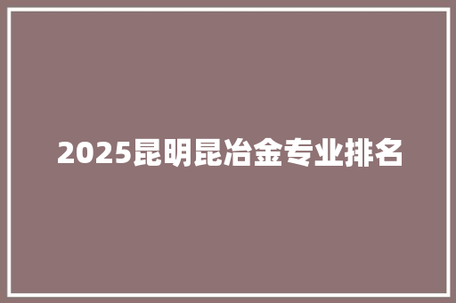 2025昆明昆冶金专业排名