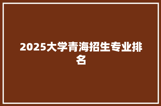 2025大学青海招生专业排名