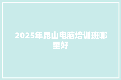 2025年昆山电脑培训班哪里好