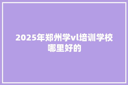 2025年郑州学vl培训学校哪里好的