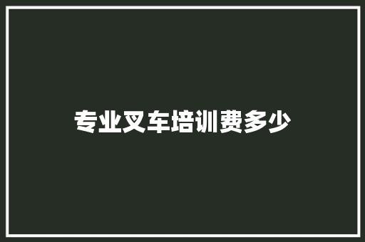 专业叉车培训费多少