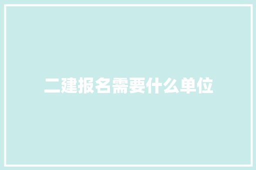 二建报名需要什么单位