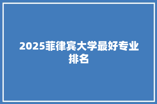2025菲律宾大学最好专业排名