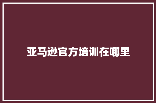 亚马逊官方培训在哪里