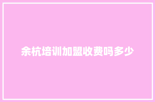 余杭培训加盟收费吗多少