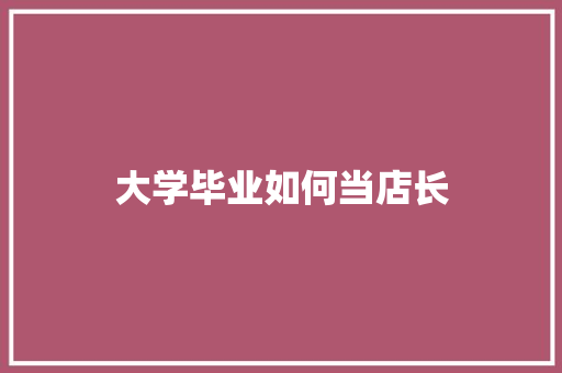 大学毕业如何当店长 职场写作