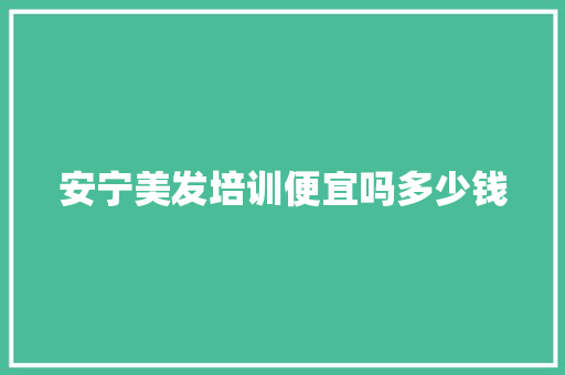 安宁美发培训便宜吗多少钱