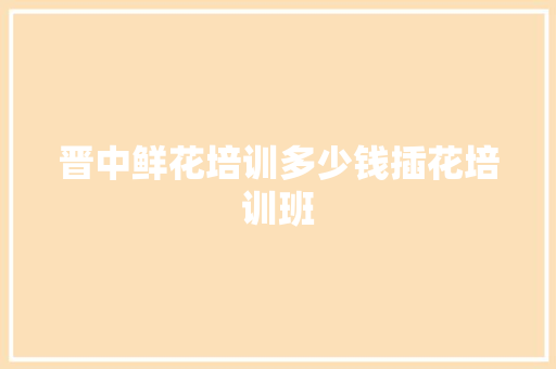 晋中鲜花培训多少钱插花培训班