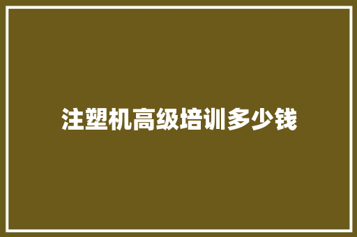 注塑机高级培训多少钱