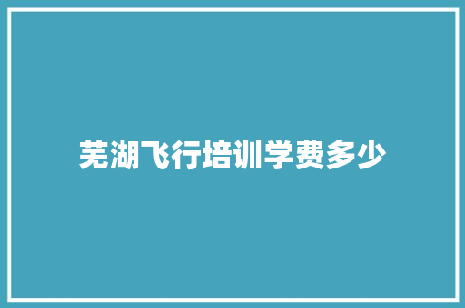 芜湖飞行培训学费多少