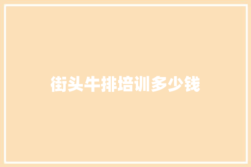 街头牛排培训多少钱 职场写作