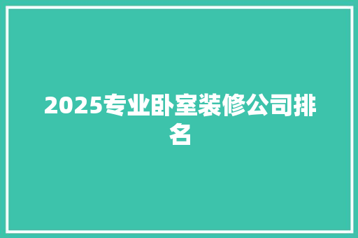 2025专业卧室装修公司排名