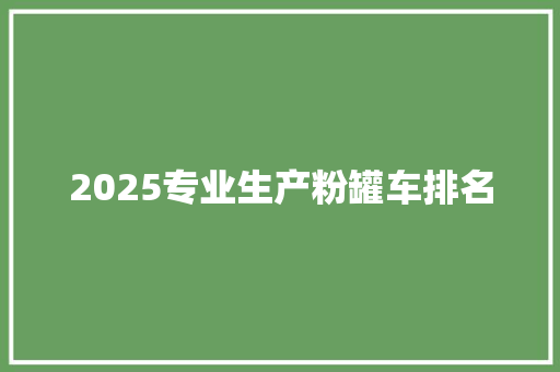 2025专业生产粉罐车排名