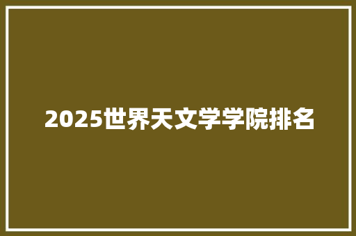 2025世界天文学学院排名 职场写作