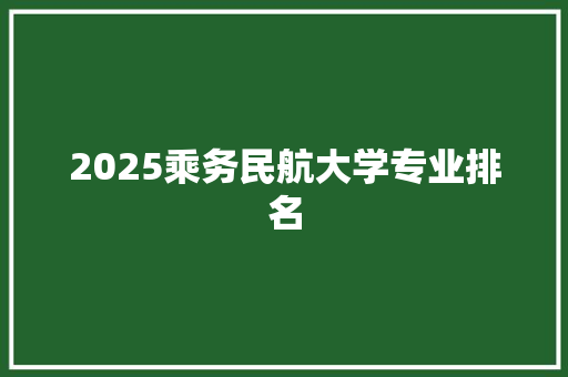 2025乘务民航大学专业排名