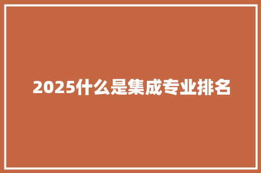 2025什么是集成专业排名