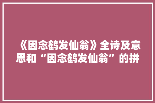 《因念鹤发仙翁》全诗及意思和“因念鹤发仙翁”的拼音注释