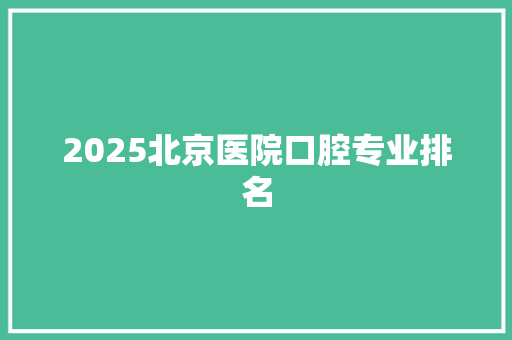 2025北京医院口腔专业排名