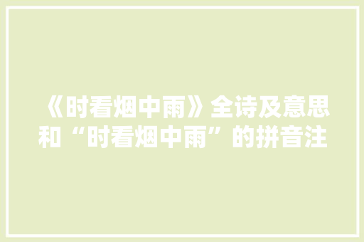 《时看烟中雨》全诗及意思和“时看烟中雨”的拼音注释