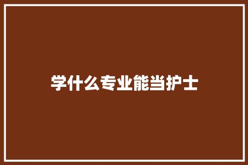 学什么专业能当护士