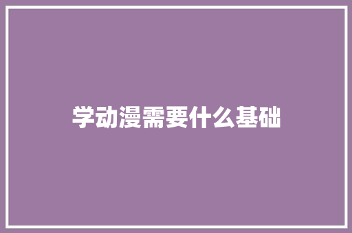 学动漫需要什么基础 工作总结