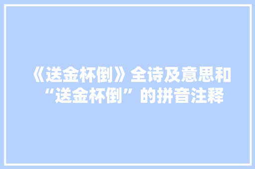《送金杯倒》全诗及意思和“送金杯倒”的拼音注释