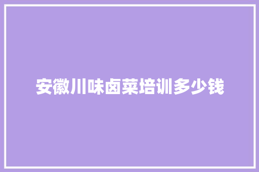 安徽川味卤菜培训多少钱