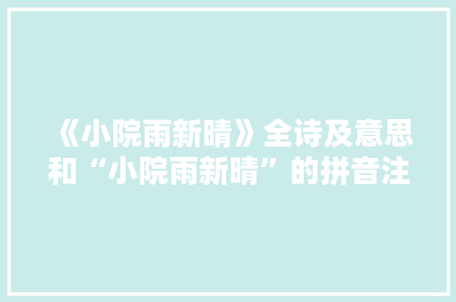 《小院雨新晴》全诗及意思和“小院雨新晴”的拼音注释