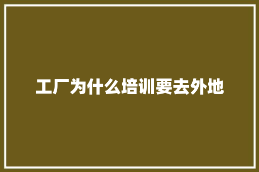 工厂为什么培训要去外地 工作总结