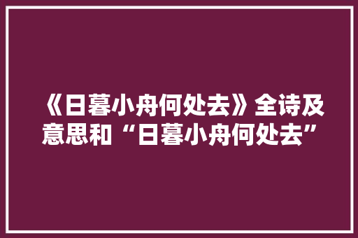 《日暮小舟何处去》全诗及意思和“日暮小舟何处去”的拼音注释 诗词鉴赏