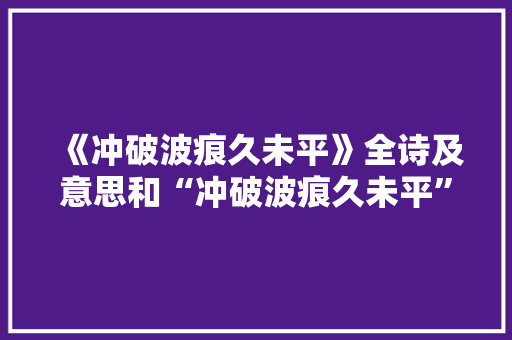 《冲破波痕久未平》全诗及意思和“冲破波痕久未平”的拼音注释