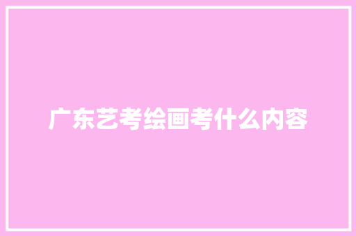 广东艺考绘画考什么内容