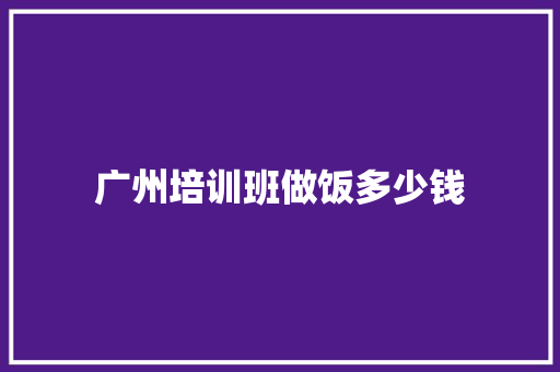 广州培训班做饭多少钱 诗词应用