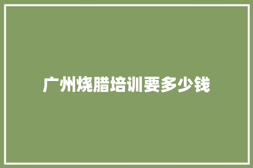 广州烧腊培训要多少钱