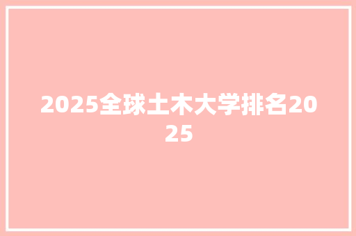 2025全球土木大学排名2025 会议纪要
