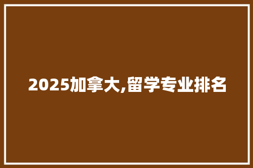 2025加拿大,留学专业排名
