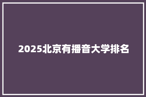 2025北京有播音大学排名