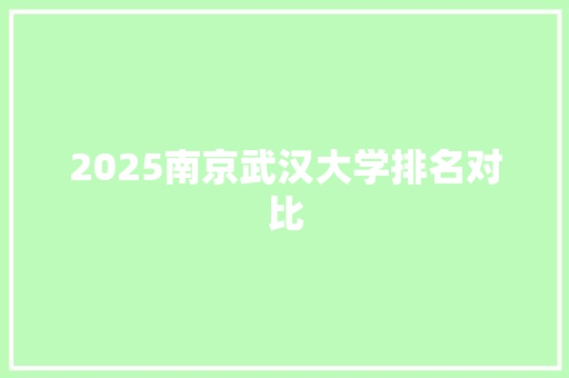 2025南京武汉大学排名对比 工作总结