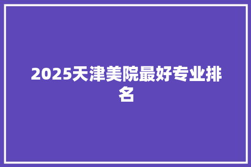 2025天津美院最好专业排名