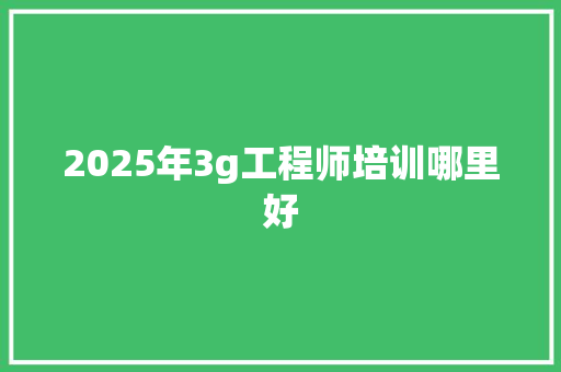 2025年3g工程师培训哪里好