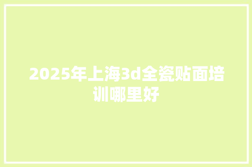 2025年上海3d全瓷贴面培训哪里好