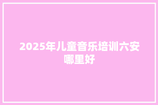 2025年儿童音乐培训六安哪里好