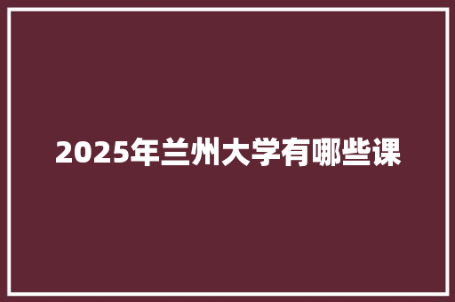2025年兰州大学有哪些课