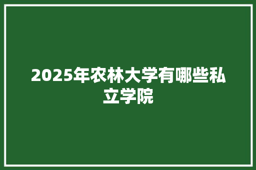 2025年农林大学有哪些私立学院